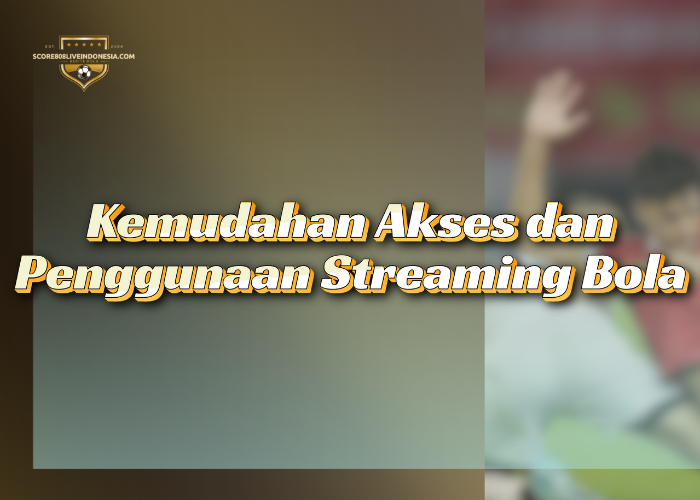 Kemudahan Akses dan Penggunaan Streaming Bola